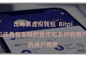比特派虚拟钱包  Bitpie钱包还具有毛糙的操作和友好的用户界面