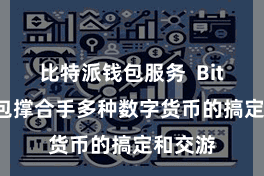 比特派钱包服务  Bitpie钱包撑合手多种数字货币的搞定和交游