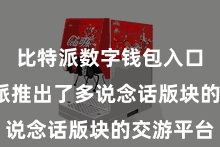 比特派数字钱包入口  比特派推出了多说念话版块的交游平台
