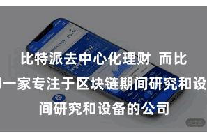 比特派去中心化理财  而比特派手脚一家专注于区块链期间研究和设备的公司